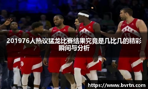 201976人热议猛龙比赛结果究竟是几比几的精彩瞬间与分析